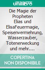 Die Magie der Propheten Elias und ElisaFeuermagie, Speisenvermehrung, Wasserzauber, Totenerweckung und mehr. E-book. Formato EPUB