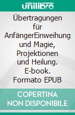 Übertragungen für AnfängerEinweihung und Magie, Projektionen und Heilung. E-book. Formato EPUB ebook di Harry Eilenstein