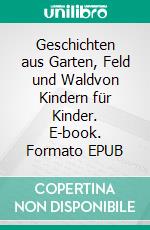 Geschichten aus Garten, Feld und Waldvon Kindern für Kinder. E-book. Formato EPUB ebook