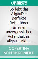 So lebt das AllgäuDer perfekte Reiseführer für einen unvergesslichen Aufenthalt im Allgäu - inkl. Insider-Tipps. E-book. Formato EPUB ebook