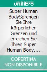 Super Human BodySprengen Sie Ihre körperlichen Grenzen und erreichen Sie Ihren Super Human Body. E-book. Formato EPUB ebook