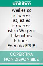 Weil es so ist wie es ist, ist es so wie es istein Weg zur Erkenntnis. E-book. Formato EPUB ebook