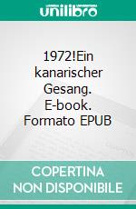 1972!Ein kanarischer Gesang. E-book. Formato EPUB ebook