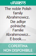 The noble Polish family Abrahimowicz. Die adlige polnische Familie Abrahimowicz.. E-book. Formato EPUB ebook di Werner Zurek