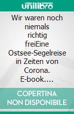 Wir waren noch niemals richtig freiEine Ostsee-Segelreise in Zeiten von Corona. E-book. Formato EPUB ebook di Holger Eckert