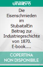 Die Eisenschmieden im StubaitalEin Beitrag zur Industriegeschichte von 1870. E-book. Formato EPUB ebook di Hörmann von Hörbach Ludwig