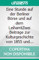 Eine Stunde auf der Berliner Börse und auf dem LeihamtZwei Beiträge zur Kulturgeschichte von 1855 und 1867. E-book. Formato EPUB ebook