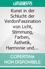 Kunst in der Schlucht der VerdonFaszination von Licht, Stimmung, Farben, Ästhetik, Harmonie und Kontrast. E-book. Formato EPUB ebook di Hanno Goffin