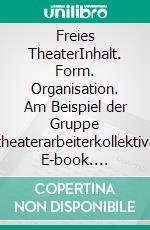 Freies TheaterInhalt. Form. Organisation. Am Beispiel der Gruppe &quot;theaterarbeiterkollektiv&quot;. E-book. Formato EPUB ebook