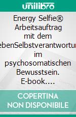 Energy Selfie® Arbeitsauftrag mit dem LebenSelbstverantwortung im psychosomatischen Bewusstsein. E-book. Formato EPUB ebook