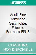 AquliaEine römische Geschichte. E-book. Formato EPUB ebook di Alexander Bernhardt