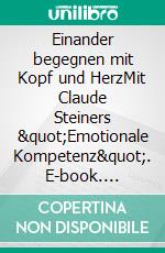 Einander begegnen mit Kopf und HerzMit Claude Steiners &quot;Emotionale Kompetenz&quot;. E-book. Formato EPUB ebook