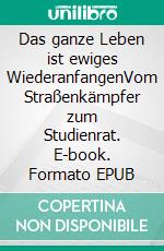 Das ganze Leben ist ewiges WiederanfangenVom Straßenkämpfer zum Studienrat. E-book. Formato EPUB ebook