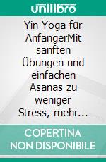 Yin Yoga für AnfängerMit sanften Übungen und einfachen Asanas zu weniger Stress, mehr Entspannung und ganzheitlicher Gesundheit - inkl. praxiserprobter Beispiel-Sequenz. E-book. Formato EPUB ebook