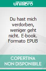 Du hast mich verdorben, weniger geht nicht. E-book. Formato EPUB ebook