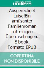 Ausgerechnet Luise!Ein amüsanter Familienroman mit einigen Überraschungen. E-book. Formato EPUB ebook