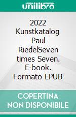 2022 Kunstkatalog Paul RiedelSeven times Seven. E-book. Formato EPUB ebook di Paul Riedel