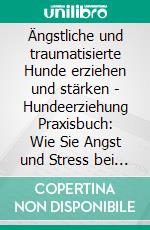 Ängstliche und traumatisierte Hunde erziehen und stärken - Hundeerziehung Praxisbuch: Wie Sie Angst und Stress bei Ihrem Hund erkennen, richtig deuten und einfühlsam behandeln. E-book. Formato EPUB ebook