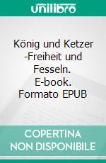 König und Ketzer -Freiheit und Fesseln. E-book. Formato EPUB ebook di Paul Schermuly