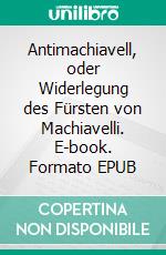Antimachiavell, oder Widerlegung des Fürsten von Machiavelli. E-book. Formato EPUB ebook