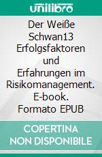 Der Weiße Schwan13 Erfolgsfaktoren und Erfahrungen im Risikomanagement. E-book. Formato EPUB ebook di Bruno Brühwiler