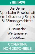 Die Berner Alpenbahn-Gesellschaft Bern-Lötschberg-Simplon BLSFinanzgeschichte und Historische Wertpapiere. E-book. Formato EPUB ebook di Peter Christen