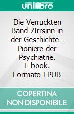 Die Verrückten Band 7Irrsinn in der Geschichte - Pioniere der Psychiatrie. E-book. Formato EPUB ebook di Jakob Landolt