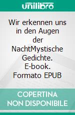 Wir erkennen uns in den Augen der NachtMystische Gedichte. E-book. Formato EPUB ebook