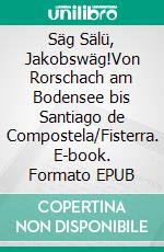 Säg Sälü, Jakobswäg!Von Rorschach am Bodensee bis Santiago de Compostela/Fisterra. E-book. Formato EPUB ebook