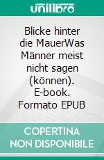 Blicke hinter die MauerWas Männer meist nicht sagen (können). E-book. Formato EPUB ebook di Christoph A. Müller