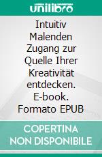 Intuitiv Malenden Zugang zur Quelle Ihrer Kreativität entdecken. E-book. Formato EPUB ebook