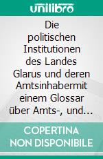 Die politischen Institutionen des Landes Glarus und deren Amtsinhabermit einem Glossar über Amts-, und Funktionsbezeichnungen im alten Glarus. E-book. Formato EPUB ebook