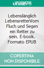 Lebenslänglich LebensretterVom Fluch und Segen ein Retter zu sein. E-book. Formato EPUB ebook