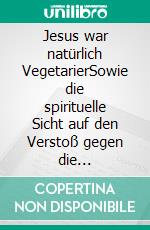 Jesus war natürlich VegetarierSowie die spirituelle Sicht auf den Verstoß gegen die Naturgesetze. E-book. Formato EPUB ebook