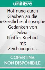 Hoffnung durch Glauben an die LiebeGeistliche-philosophische Gedanken von Silvia Pfeiffer-Kuebart mit Zeichnungen von Pauline Élise Radig. E-book. Formato EPUB ebook di Silvia Pfeiffer-Kuebart