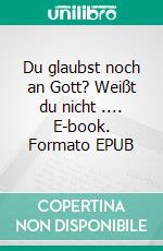 Du glaubst noch an Gott? Weißt du nicht .... E-book. Formato EPUB ebook di Paul C. Jaeger