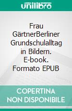 Frau GärtnerBerliner Grundschulalltag in Bildern. E-book. Formato EPUB ebook