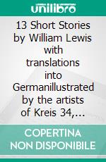 13 Short Stories by William Lewis with translations into Germanillustrated by the artists of Kreis 34, Göttingen. E-book. Formato EPUB ebook