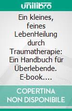 Ein kleines, feines LebenHeilung durch Traumatherapie: Ein Handbuch für Überlebende. E-book. Formato EPUB ebook