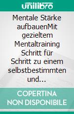 Mentale Stärke aufbauenMit gezieltem Mentaltraining Schritt für Schritt zu einem selbstbestimmten und glücklichen Leben - inkl. der besten Praxistipps. E-book. Formato EPUB ebook