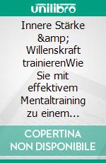 Innere Stärke &amp; Willenskraft trainierenWie Sie mit effektivem Mentaltraining zu einem selbstbestimmten und glücklichen Leben ohne innere Blockaden finden - inkl. der besten Tipps &amp; Übungen. E-book. Formato EPUB ebook