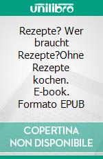 Rezepte? Wer braucht Rezepte?Ohne Rezepte kochen. E-book. Formato EPUB ebook di Claus ÉCE Schönleber