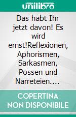 Das habt Ihr jetzt davon! Es wird ernst!Reflexionen, Aphorismen, Sarkasmen, Possen und Narreteien. E-book. Formato EPUB