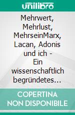 Mehrwert, Mehrlust, MehrseinMarx, Lacan, Adonis und ich - Ein wissenschaftlich begründetes Verfahren der Selbstpraxis. E-book. Formato EPUB ebook