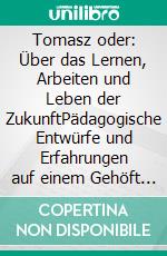 Tomasz oder: Über das Lernen, Arbeiten und Leben der ZukunftPädagogische Entwürfe und Erfahrungen auf einem Gehöft in Anhalt. E-book. Formato EPUB ebook di Joachim Bröcher