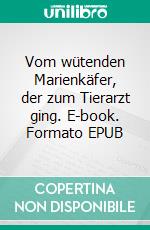 Vom wütenden Marienkäfer, der zum Tierarzt ging. E-book. Formato EPUB ebook