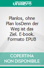 Planlos, ohne Plan losDenn der Weg ist das Ziel. E-book. Formato EPUB ebook