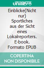 Einblicke(Nicht nur) Sportliches aus der Sicht eines Lokalreporters. E-book. Formato EPUB ebook