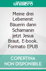 Meine drei Lebenerst Bäuerin dann Schamanin jetzt Jesus Braut. E-book. Formato EPUB ebook