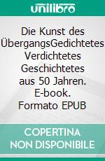 Die Kunst des ÜbergangsGedichtetes Verdichtetes Geschichtetes aus 50 Jahren. E-book. Formato EPUB ebook